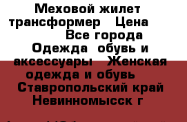 Меховой жилет- трансформер › Цена ­ 15 000 - Все города Одежда, обувь и аксессуары » Женская одежда и обувь   . Ставропольский край,Невинномысск г.